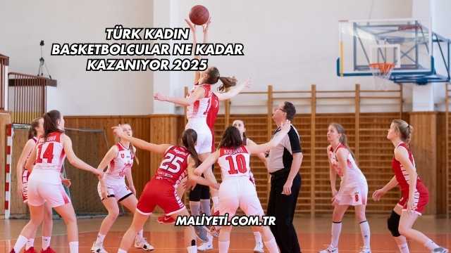 Türk Kadın Basketbolcular Ne Kadar Kazanıyor 2025