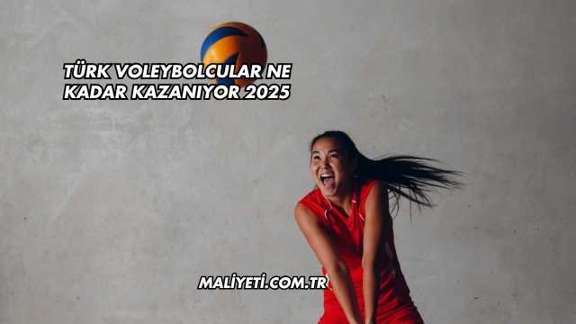 Türk Voleybolcular Ne Kadar Kazanıyor 2025