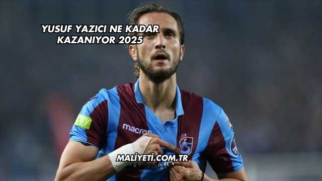Yusuf Yazıcı Ne Kadar Kazanıyor 2025