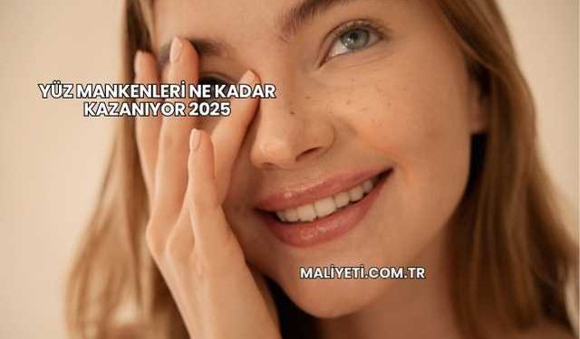 Yüz Mankenleri Ne Kadar Kazanıyor 2025