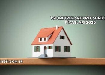 150 Metrekare Prefabrik Ev Fiyatları 2025