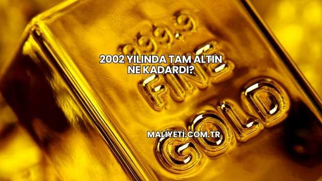 2002 Yılında Tam Altın Ne Kadardı?