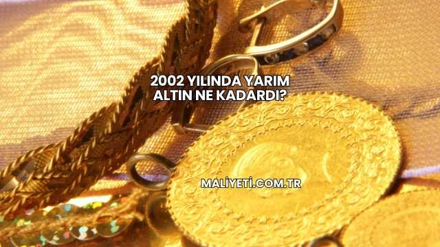 2002 Yılında Yarım Altın Ne Kadardı?