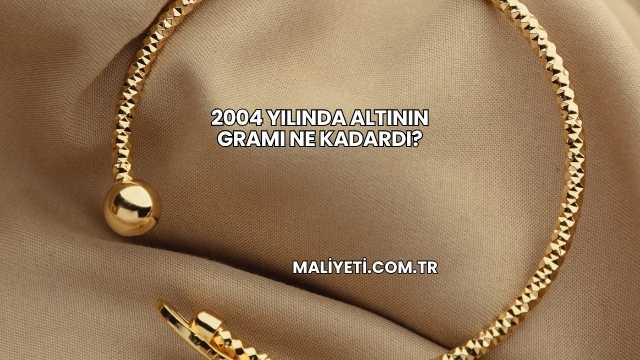 2004 Yılında Altının Gramı Ne Kadardı?