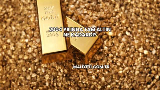 2004 Yılında Tam Altın Ne Kadardı?