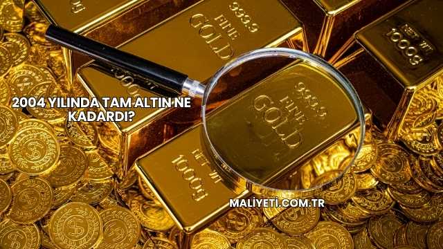 2004 Yılında Tam Altın Ne Kadardı?