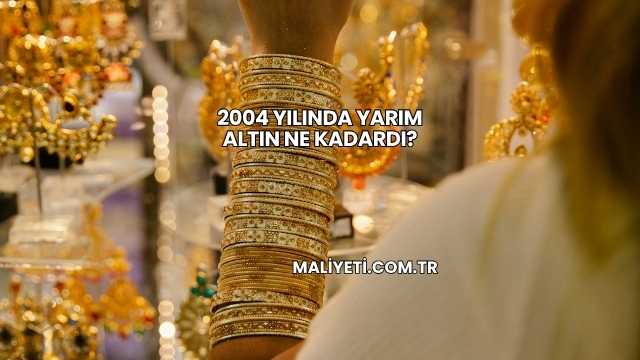 2004 Yılında Yarım Altın Ne Kadardı?