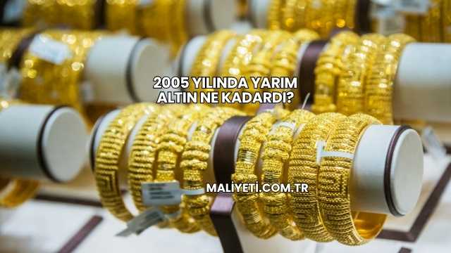 2005 Yılında Yarım Altın Ne Kadardı?