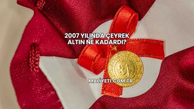2007 Yılında Çeyrek Altın Ne Kadardı?