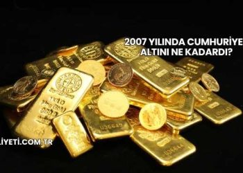 2007 Yılında Cumhuriyet Altını Ne Kadardı?