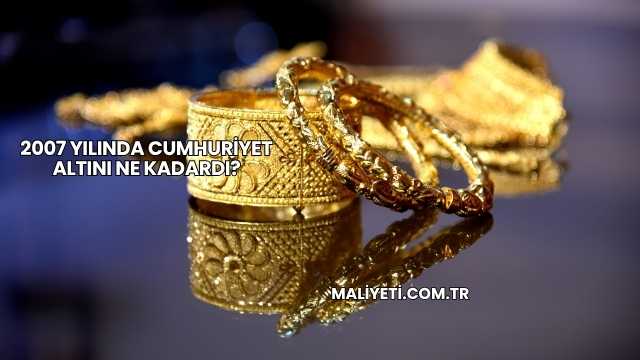 2007 Yılında Cumhuriyet Altını Ne Kadardı?