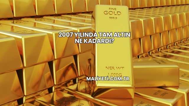 2007 Yılında Tam Altın Ne Kadardı?