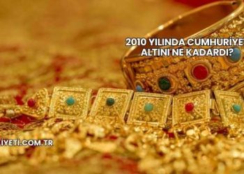 2010 Yılında Cumhuriyet Altını Ne Kadardı?