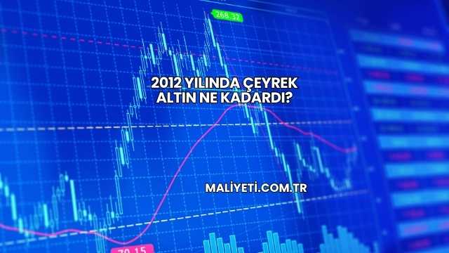 2012 Yılında Çeyrek Altın Ne Kadardı?