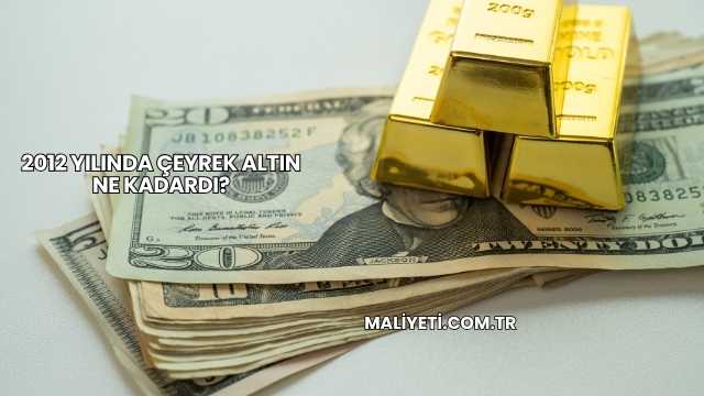2012 Yılında Çeyrek Altın Ne Kadardı?