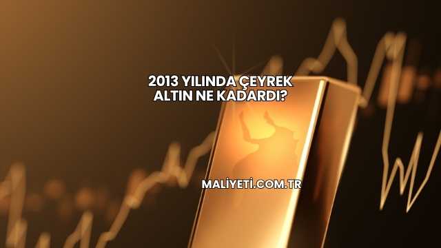 2013 Yılında Çeyrek Altın Ne Kadardı?