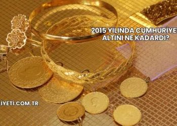 2015 Yılında Cumhuriyet Altını Ne Kadardı?