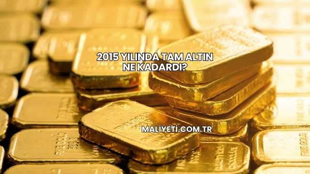 2015 Yılında Tam Altın Ne Kadardı?