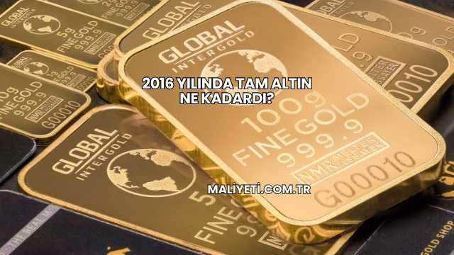 2016 Yılında Tam Altın Ne Kadardı?
