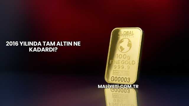 2016 Yılında Tam Altın Ne Kadardı?