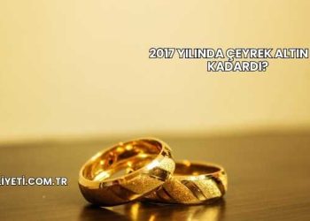 2017 Yılında Çeyrek Altın Ne Kadardı?