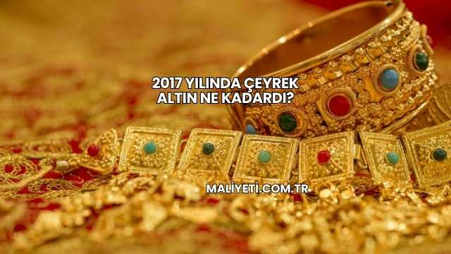 2017 Yılında Çeyrek Altın Ne Kadardı?