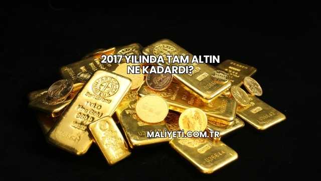 2017 Yılında Tam Altın Ne Kadardı?