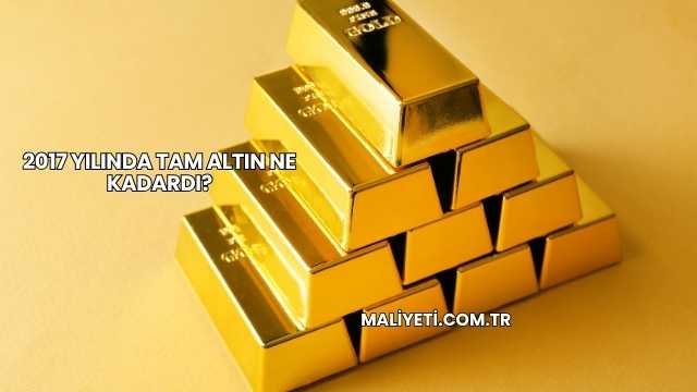 2017 Yılında Tam Altın Ne Kadardı?