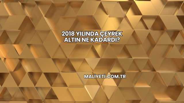 2018 Yılında Çeyrek Altın Ne Kadardı?