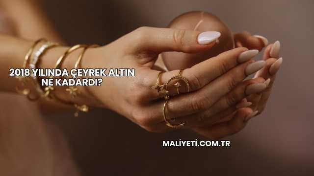 2018 Yılında Çeyrek Altın Ne Kadardı?