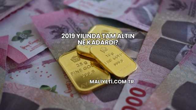 2019 Yılında Tam Altın Ne Kadardı?