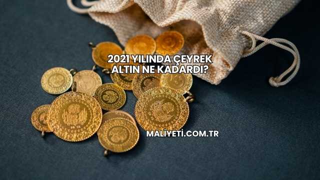 2021 Yılında Çeyrek Altın Ne Kadardı?