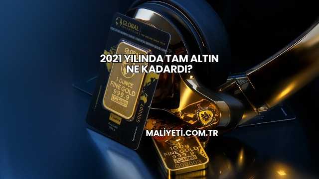 2021 Yılında Tam Altın Ne Kadardı?