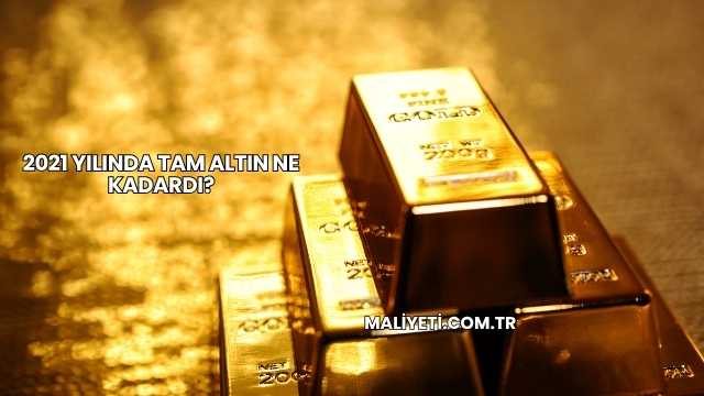 2021 Yılında Tam Altın Ne Kadardı?