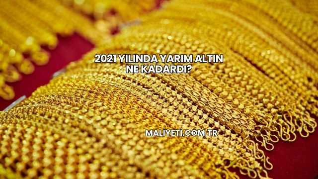 2021 Yılında Yarım Altın Ne Kadardı?