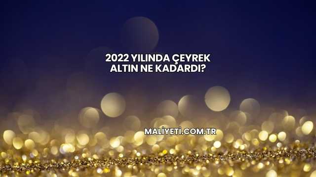 2022 Yılında Çeyrek Altın Ne Kadardı?