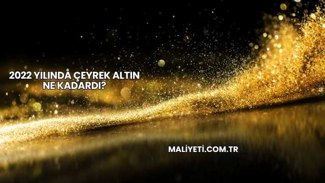 2022 Yılında Çeyrek Altın Ne Kadardı?
