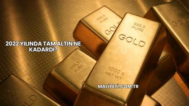 2022 Yılında Tam Altın Ne Kadardı?