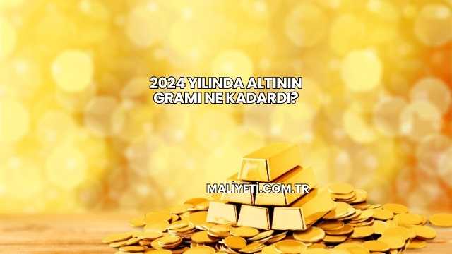 2024 Yılında Altının Gramı Ne Kadardı?
