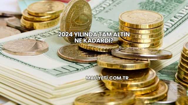 2024 Yılında Tam Altın Ne Kadardı?