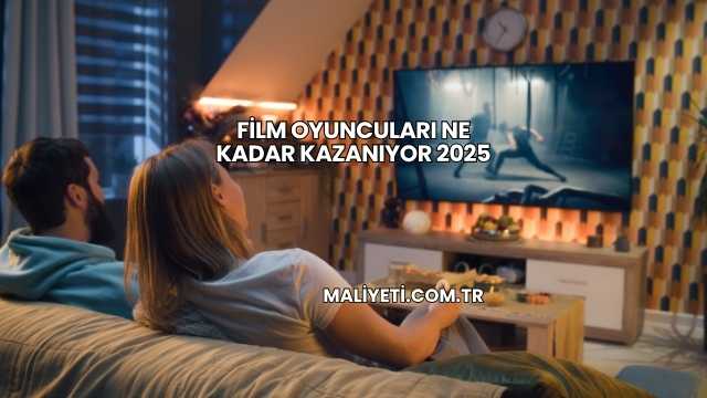 Film Oyuncuları Ne Kadar Kazanıyor 2025