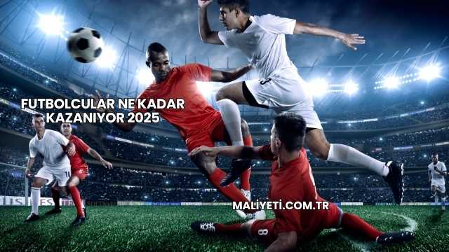 Futbolcular Ne Kadar Kazanıyor 2025