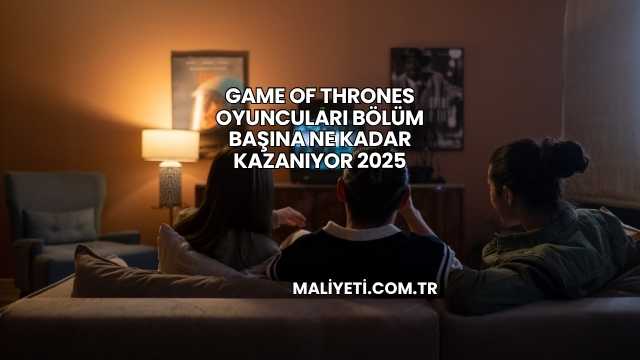 Game Of Thrones Oyuncuları Bölüm Başına Ne Kadar Kazanıyor 2025