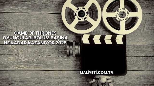 Game Of Thrones Oyuncuları Bölüm Başına Ne Kadar Kazanıyor 2025