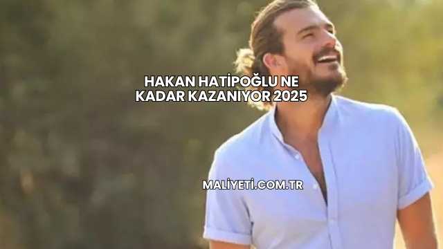 Hakan Hatipoğlu Ne Kadar Kazanıyor 2025