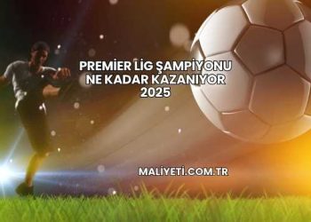 Premier Lig Şampiyonu Ne Kadar Kazanıyor 2025