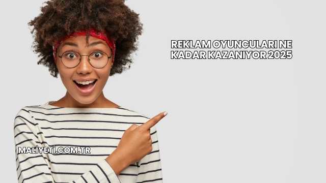 Reklam Oyuncuları Ne Kadar Kazanıyor 2025