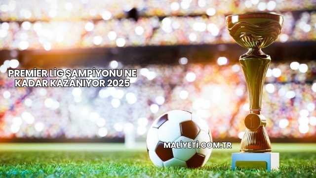 Premier Lig Şampiyonu Ne Kadar Kazanıyor 2025