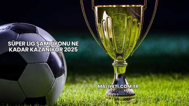Süper Lig Şampiyonu Ne Kadar Kazanıyor 2025