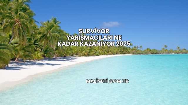Survivor Yarışmacıları Ne Kadar Kazanıyor 2025